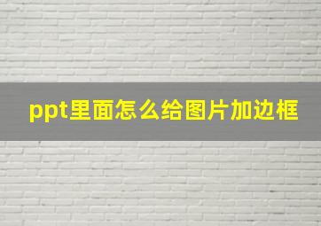 ppt里面怎么给图片加边框