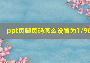 ppt页脚页码怎么设置为1/96