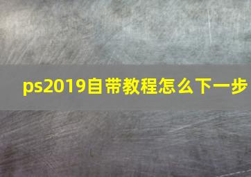 ps2019自带教程怎么下一步