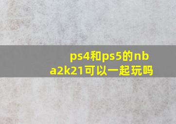 ps4和ps5的nba2k21可以一起玩吗