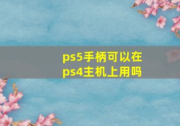 ps5手柄可以在ps4主机上用吗