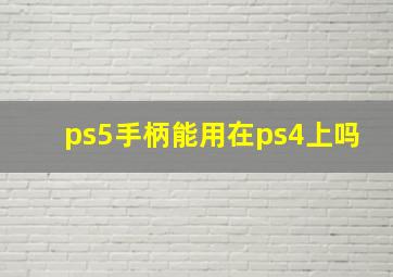 ps5手柄能用在ps4上吗