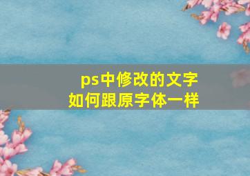 ps中修改的文字如何跟原字体一样