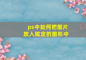 ps中如何把图片放入规定的图形中