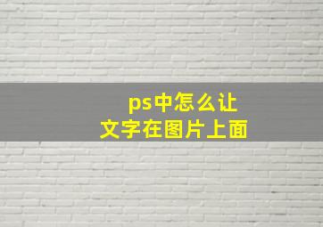 ps中怎么让文字在图片上面