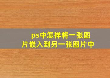 ps中怎样将一张图片嵌入到另一张图片中