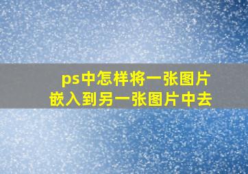 ps中怎样将一张图片嵌入到另一张图片中去