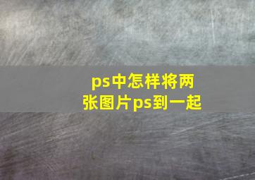 ps中怎样将两张图片ps到一起