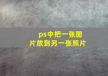 ps中把一张图片放到另一张照片