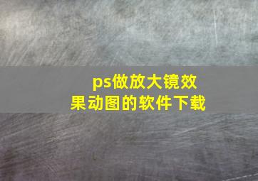 ps做放大镜效果动图的软件下载