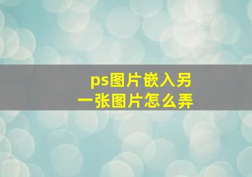 ps图片嵌入另一张图片怎么弄