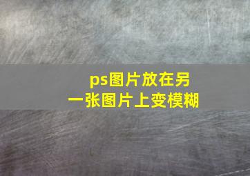 ps图片放在另一张图片上变模糊