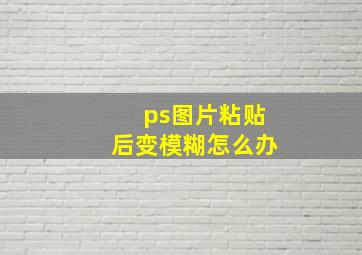 ps图片粘贴后变模糊怎么办