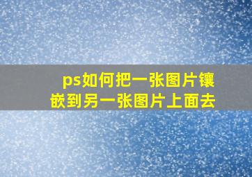 ps如何把一张图片镶嵌到另一张图片上面去