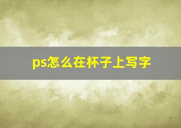 ps怎么在杯子上写字