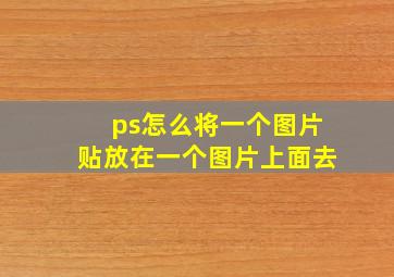 ps怎么将一个图片贴放在一个图片上面去