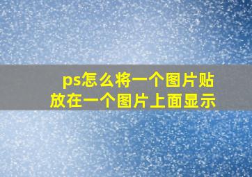 ps怎么将一个图片贴放在一个图片上面显示