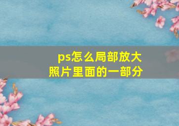 ps怎么局部放大照片里面的一部分