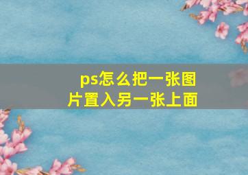 ps怎么把一张图片置入另一张上面