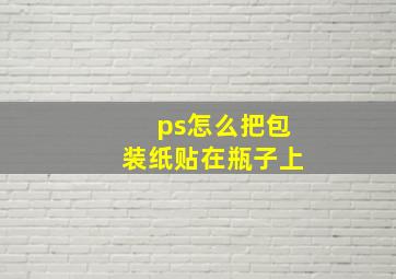 ps怎么把包装纸贴在瓶子上