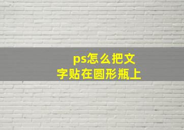 ps怎么把文字贴在圆形瓶上