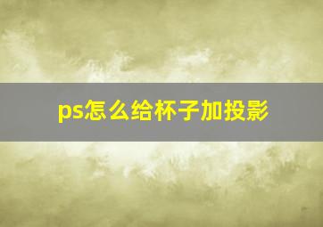 ps怎么给杯子加投影