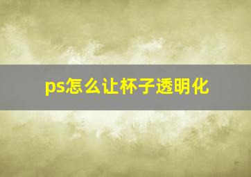 ps怎么让杯子透明化