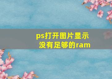 ps打开图片显示没有足够的ram