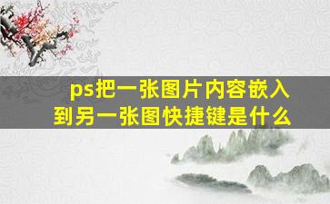 ps把一张图片内容嵌入到另一张图快捷键是什么