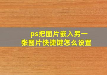 ps把图片嵌入另一张图片快捷键怎么设置