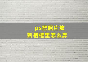 ps把照片放到相框里怎么弄