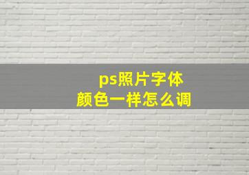 ps照片字体颜色一样怎么调