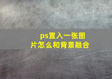 ps置入一张图片怎么和背景融合