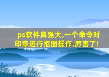 ps软件真强大,一个命令对印章进行抠图操作,厉害了!