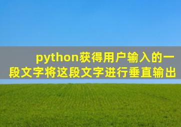 python获得用户输入的一段文字将这段文字进行垂直输出