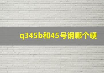 q345b和45号钢哪个硬