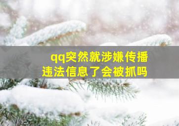 qq突然就涉嫌传播违法信息了会被抓吗