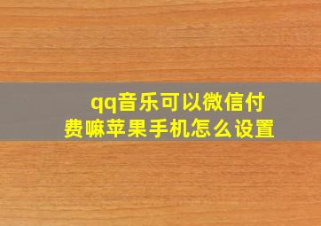 qq音乐可以微信付费嘛苹果手机怎么设置