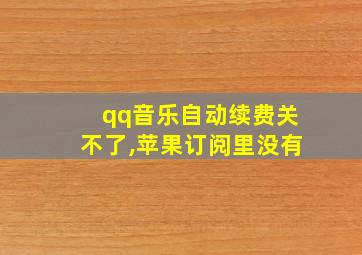 qq音乐自动续费关不了,苹果订阅里没有