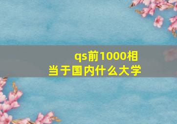 qs前1000相当于国内什么大学