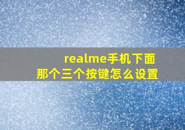 realme手机下面那个三个按键怎么设置