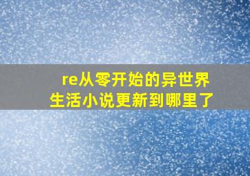 re从零开始的异世界生活小说更新到哪里了