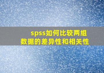 spss如何比较两组数据的差异性和相关性