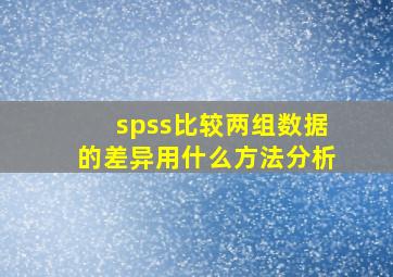 spss比较两组数据的差异用什么方法分析