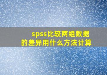 spss比较两组数据的差异用什么方法计算