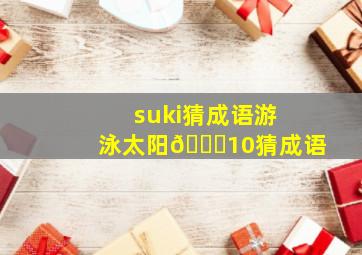 suki猜成语游泳太阳🈚10猜成语