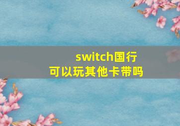 switch国行可以玩其他卡带吗