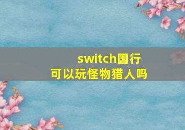 switch国行可以玩怪物猎人吗