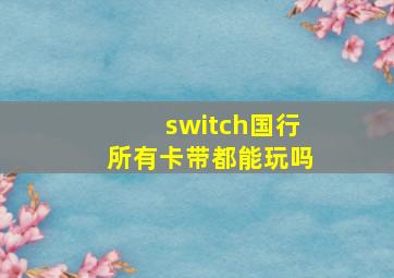 switch国行所有卡带都能玩吗