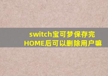 switch宝可梦保存完HOME后可以删除用户嘛